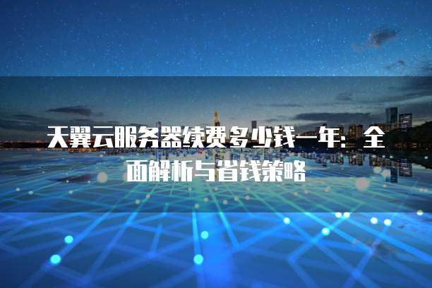 天翼云服务器续费多少钱一年:全面解析与省钱策略