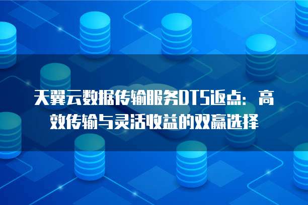天翼云数据传输服务DTS返点:高效传输与灵活收益的双赢选择
