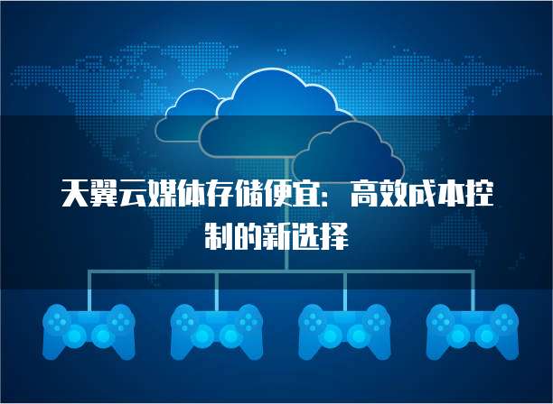 天翼云媒体存储便宜:高效成本控制的新选择