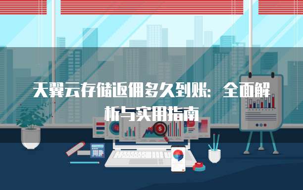 天翼云存储返佣多久到账：全面解析与实用指南