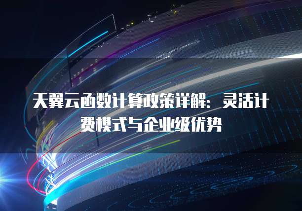 天翼云函数计算政策详解:灵活计费模式与企业级优势