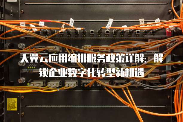 天翼云应用编排服务政策详解:解锁企业数字化转型新机遇