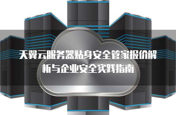 天翼云服务器贴身安全管家报价解析与企业安全实践指南