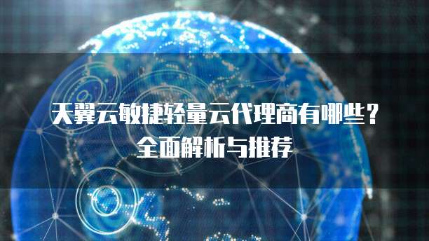 天翼云敏捷轻量云代理商有哪些?全面解析与推荐