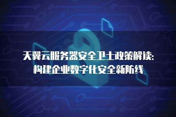 天翼云服务器安全卫士政策解读:构建企业数字化安全新防线