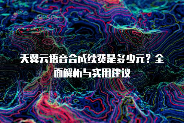 天翼云语音合成续费是多少元?全面解析与实用建议