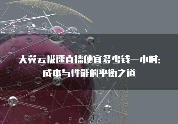 天翼云极速直播便宜多少钱一小时:成本与性能的平衡之道