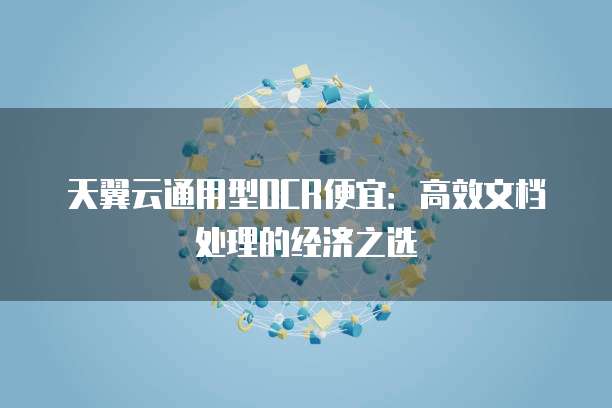 天翼云通用型OCR便宜:高效文档处理的经济之选