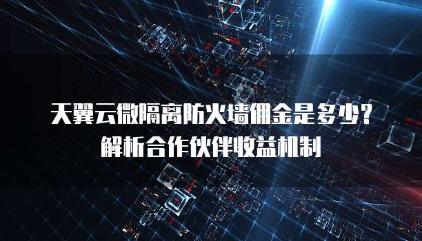 天翼云微隔离防火墙佣金是多少?解析合作伙伴收益机制