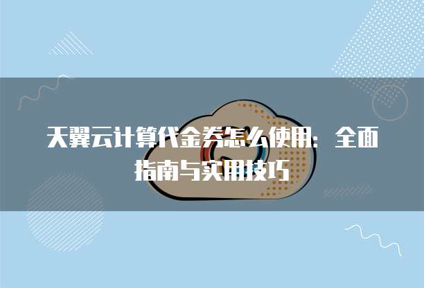 天翼云计算代金券怎么使用:全面指南与实用技巧
