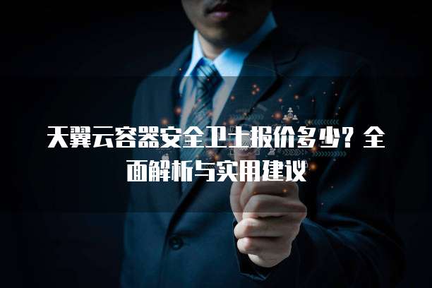 天翼云容器安全卫士报价多少？全面解析与实用建议