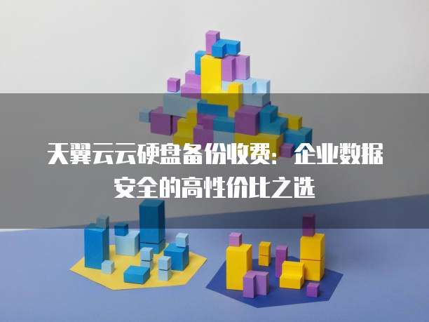 天翼云云硬盘备份收费:企业数据安全的高性价比之选
