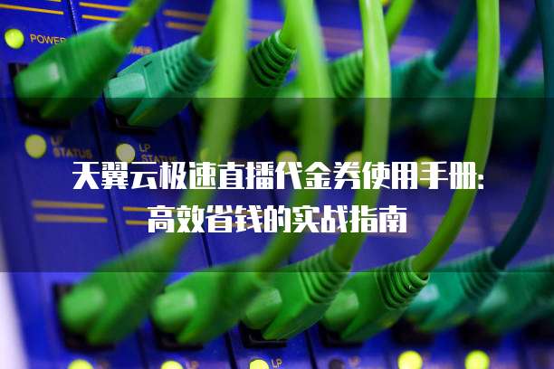 天翼云极速直播代金券使用手册:高效省钱的实战指南