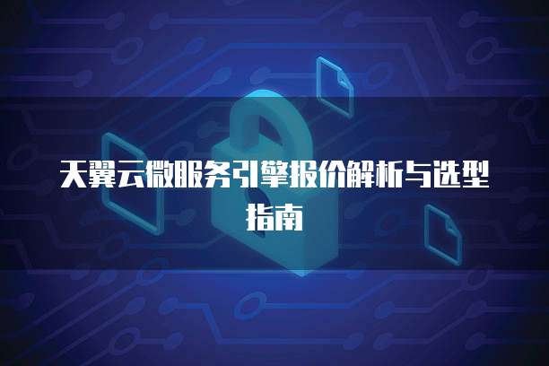 天翼云微服务引擎报价解析与选型指南