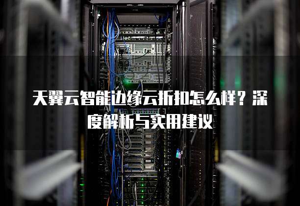 天翼云智能边缘云折扣怎么样?深度解析与实用建议