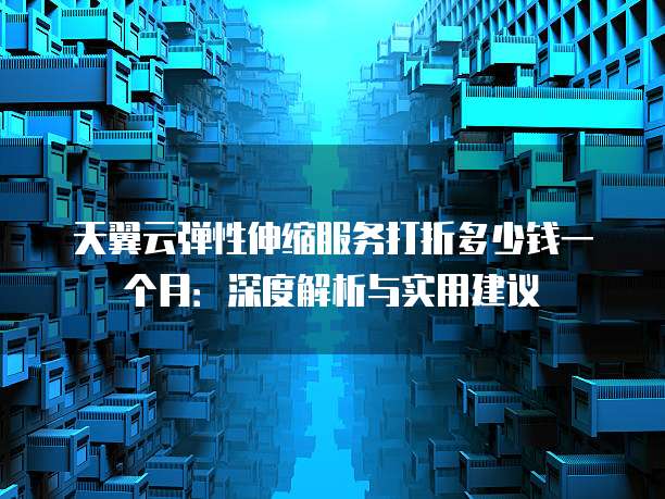天翼云弹性伸缩服务打折多少钱一个月:深度解析与实用建议
