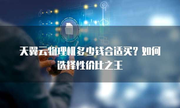 天翼云物理机多少钱合适买?如何选择性价比之王