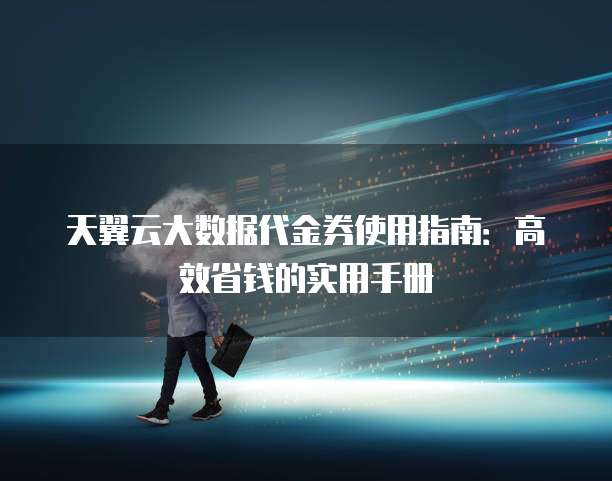 天翼云大数据代金券使用指南:高效省钱的实用手册