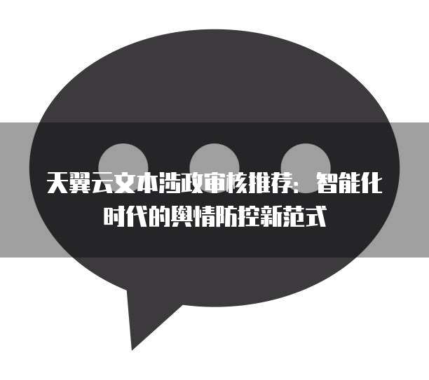 天翼云文本涉政审核推荐:智能化时代的舆情防控新范式