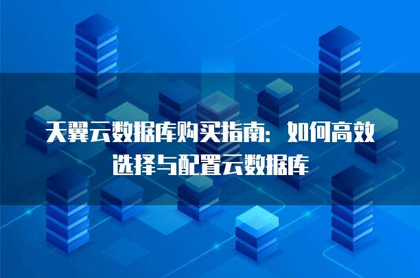 天翼云数据库购买指南：如何高效选择与配置云数据库