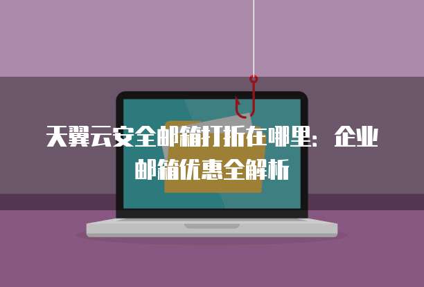 天翼云安全邮箱打折在哪里：企业邮箱优惠全解析