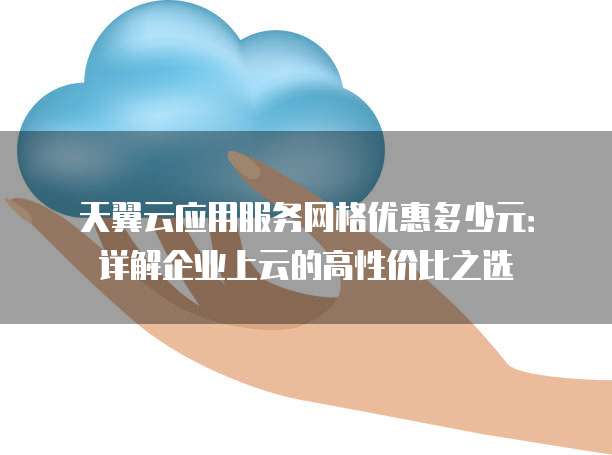 天翼云应用服务网格优惠多少元:详解企业上云的高性价比之选