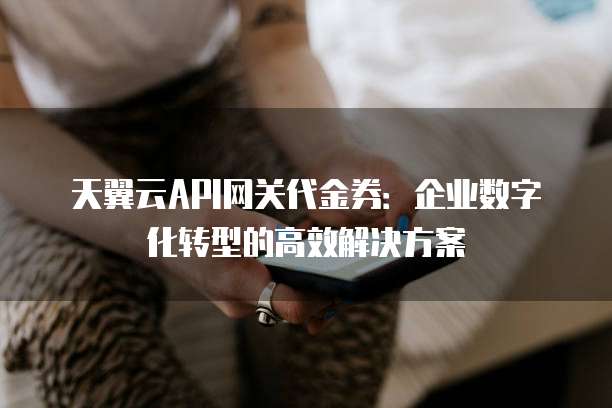 天翼云API网关代金券:企业数字化转型的高效解决方案