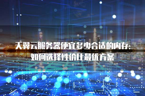 天翼云服务器便宜多少合适的内存：如何选择性价比最优方案