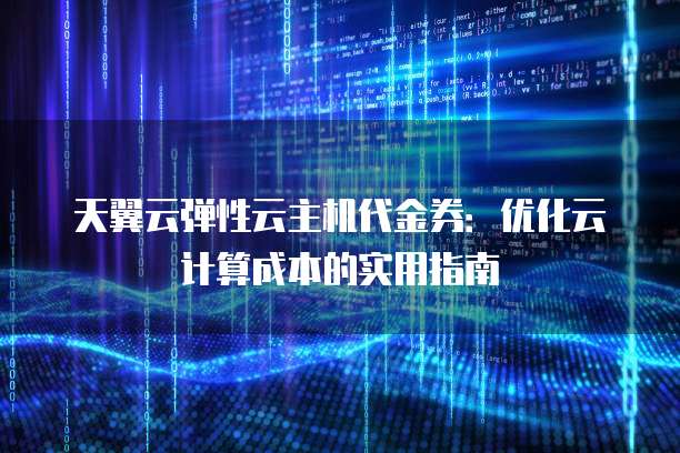 天翼云弹性云主机代金券:优化云计算成本的实用指南