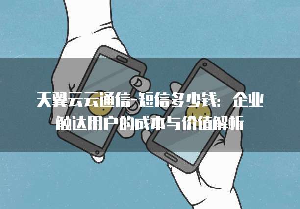 天翼云云通信-短信多少钱:企业触达用户的成本与价值解析