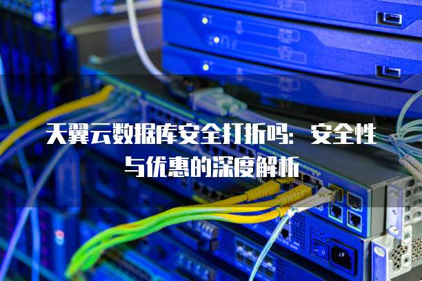 天翼云数据库安全打折吗:安全性与优惠的深度解析