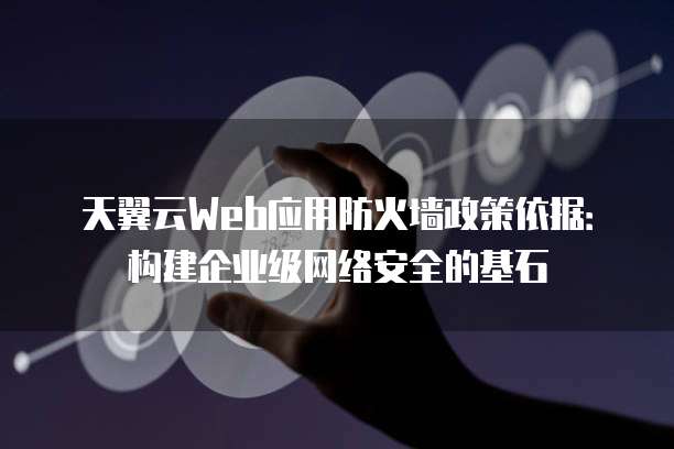 天翼云Web应用防火墙政策依据:构建企业级网络安全的基石