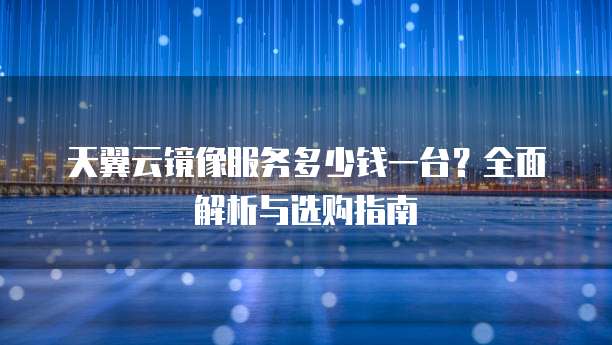 天翼云镜像服务多少钱一台？全面解析与选购指南