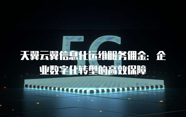 天翼云翼信息化运维服务佣金:企业数字化转型的高效保障