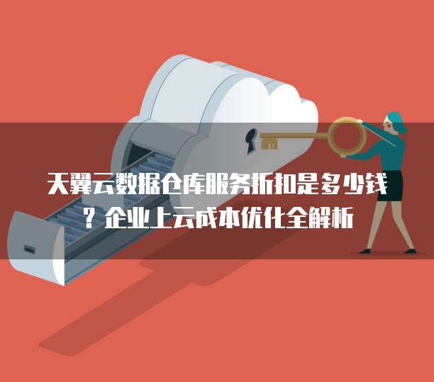 天翼云数据仓库服务折扣是多少钱?企业上云成本优化全解析
