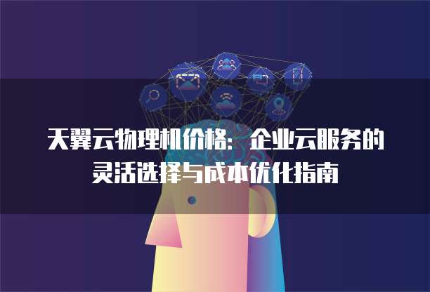 天翼云物理机价格:企业云服务的灵活选择与成本优化指南