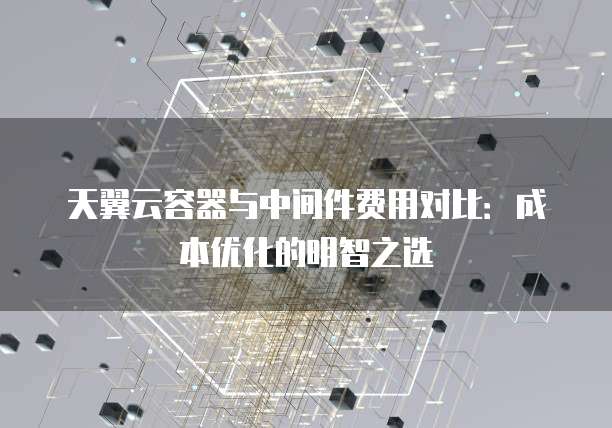天翼云容器与中间件费用对比:成本优化的明智之选
