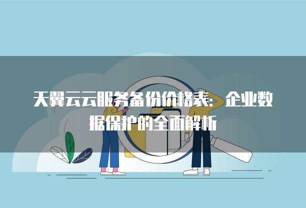天翼云云服务备份价格表:企业数据保护的全面解析