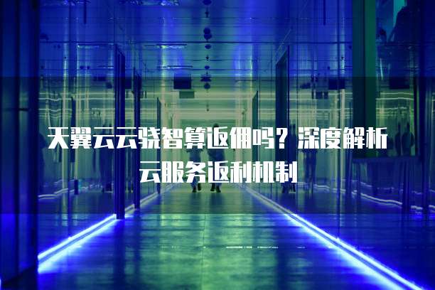 天翼云云骁智算返佣吗？深度解析云服务返利机制