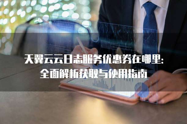 天翼云云日志服务优惠券在哪里:全面解析获取与使用指南