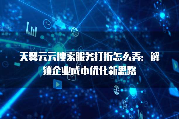 天翼云云搜索服务打折怎么弄:解锁企业成本优化新思路
