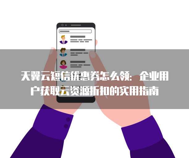 天翼云短信优惠券怎么领:企业用户获取云资源折扣的实用指南