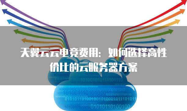 天翼云云电竞费用:如何选择高性价比的云服务器方案