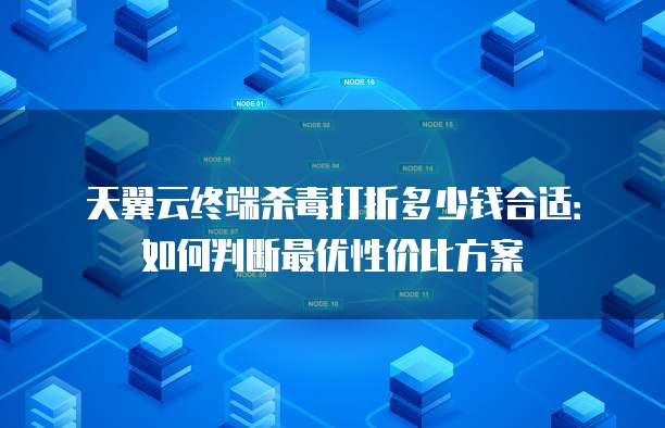天翼云终端杀毒打折多少钱合适:如何判断最优性价比方案