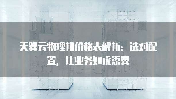 天翼云物理机价格表解析:选对配置,让业务如虎添翼