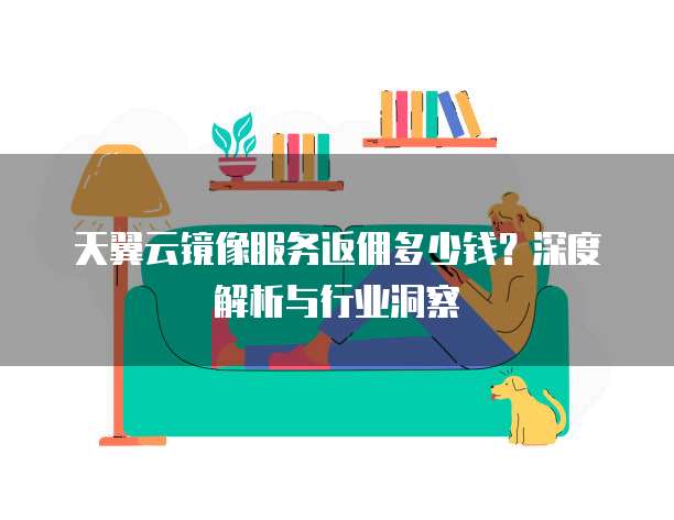 天翼云镜像服务返佣多少钱?深度解析与行业洞察