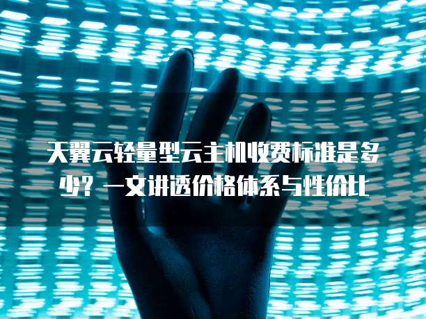 天翼云轻量型云主机收费标准是多少?一文讲透价格体系与性价比