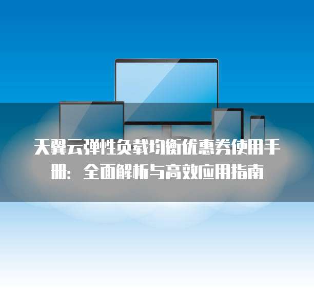 天翼云弹性负载均衡优惠券使用手册:全面解析与高效应用指南