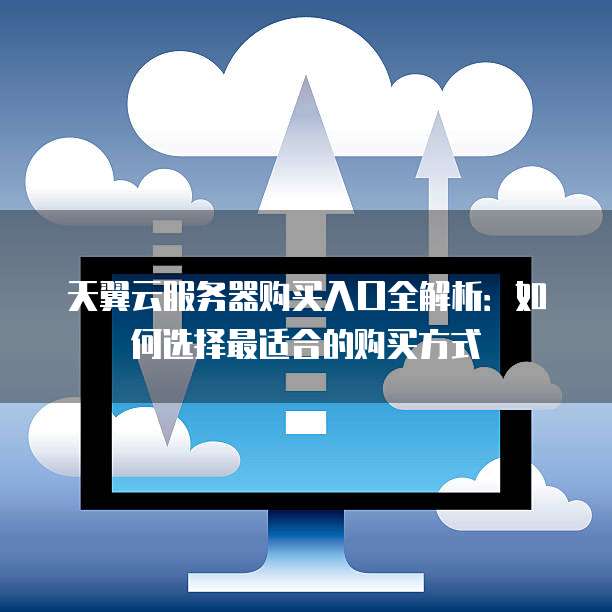 天翼云服务器购买入口全解析:如何选择最适合的购买方式