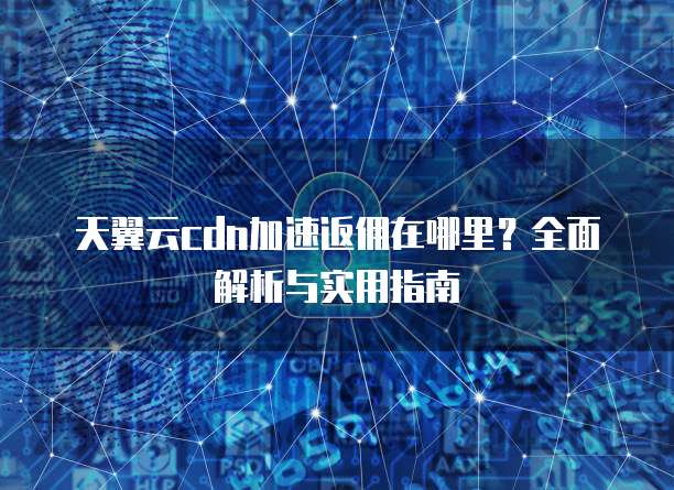 天翼云cdn加速返佣在哪里?全面解析与实用指南
